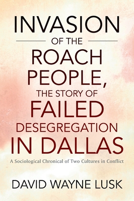 Invasion of the Roach People, The Story of Failed Desegregation in Dallas: A Sociological Chronical of Two Cultures in Conflict - David Wayne Lusk