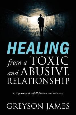 HEALING from a Toxic and Abusive Relationship: A Journey of Self-Reflection and Recovery - Greyson James