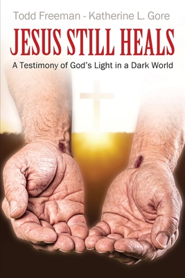 Jesus Still Heals: A Testimony of God's Light in a Dark World - Todd Freeman