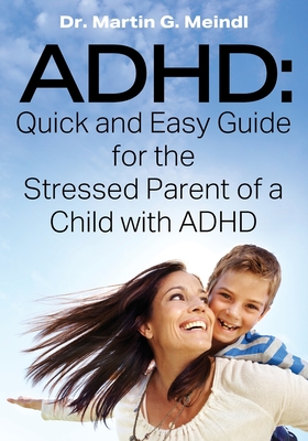 ADHD: Quick and Easy Guide for the Stressed Parent of a Child with ADHD - Martin G. Meindl