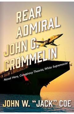 Coperta cărții 'Rear Admiral John G. Crommelin: Naval Hero, Conspiracy Theorist, White Supremacist - John W. Jack Coe'