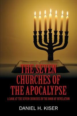 The Seven Churches of the Apocalypse: A Look at the Seven Churches in the Book of Revelation - Daniel H. Kiser