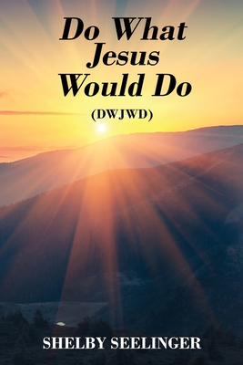 Do What Jesus Would Do: (Dwjwd) - Shelby Seelinger