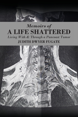 Memoirs of a Life Shattered: Living With & Through a Pancoast Tumor - Judith Dwyer Fugate