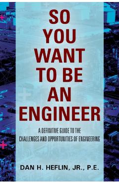 So You Want to Be an Engineer: A Definitive Guide to the Challenges and Opportunities of Engineering - Pe Heflin