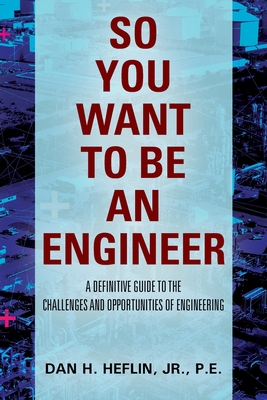 So You Want to Be an Engineer: A Definitive Guide to the Challenges and Opportunities of Engineering - Pe Heflin