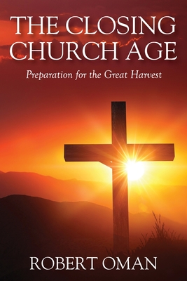 The Closing Church Age: Preparation for the Great Harvest - Robert Oman