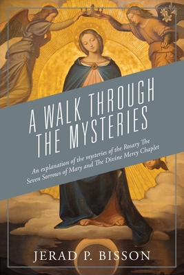 A Walk Through The Mysteries: An explanation of the mysteries of the Rosary The Seven Sorrows of Mary and The Divine Mercy Chaplet - Jerad P. Bisson