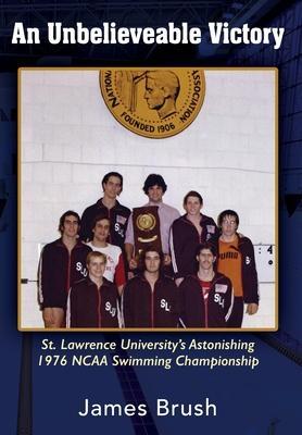 An Unbelievable Victory: St Lawrence University's Astonishing 1976 NCAA Swimming Championship - James Brush