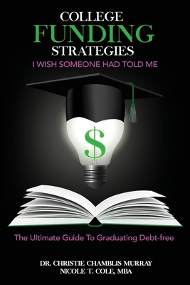 College Funding Strategies I Wish Someone Had Told Me: The Ultimate Guide to Graduating Debt-Free - Christie Chamblis Murray