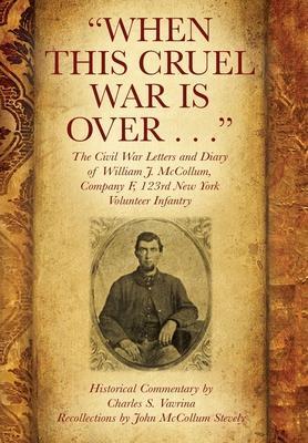 When This Cruel War Is Over . . . The Civil War Letters and Diary of William J. McCollum, Company F, 123rd New York Volunteer Infantry - Charles S. Vavrina