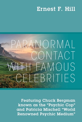 Paranormal Contact with Famous Celebrities: Featuring Chuck Bergman Known as the Psychic Cop and Patricia Mischell World Renowned Psychic Medium - Ernest F. Hill