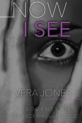 Now I See: A Journey of Prophecy, Pain, and Purpose - Vera Jones