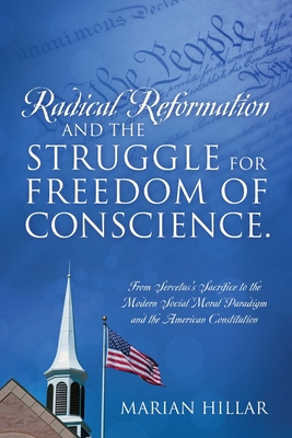 Radical Reformation and the Struggle for Freedom of Conscience.: From Servetus's Sacrifice to the Modern Social Moral Paradigm and the American Consti - Marian Hillar