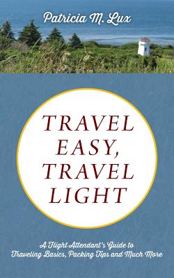 Travel Easy, Travel Light: A Flight Attendant's Guide to Traveling Basics, Packing Tips and Much More - Patricia M. Lux