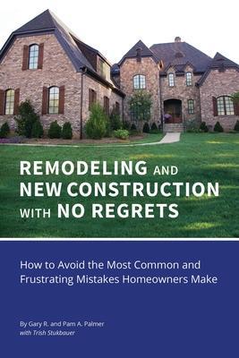 REMODELING and NEW CONSTRUCTION with NO REGRETS: How to Avoid the Most Common and Frustrating Mistakes Homeowners Make - Gary R. Palmer