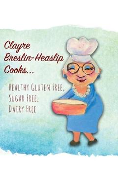 Poza produsului Clayre Breslin-Heaslip Cooks...: Healthy Gluten Free, Sugar Free, Dairy Free - Clayre Breslin-heaslip
