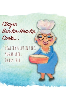 Clayre Breslin-Heaslip Cooks...: Healthy Gluten Free, Sugar Free, Dairy Free - Clayre Breslin-heaslip