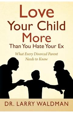 Poza produsului Love Your Child More Than You Hate Your Ex: What Every Divorced Parent Needs to Know - Larry Waldman