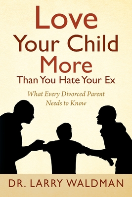 Love Your Child More Than You Hate Your Ex: What Every Divorced Parent Needs to Know - Larry Waldman