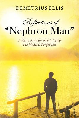 Reflections of Nephron Man: A Road Map for Revitalizing the Medical Profession - Demetrius Ellis