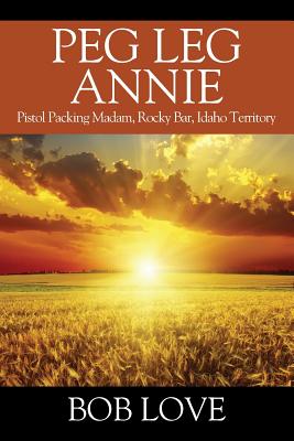 Peg Leg Annie: Pistol Packing Madam, Rocky Bar, Idaho Territory - Bob Love