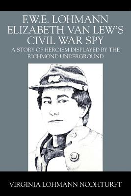 F.W.E. Lohmann Elizabeth Van Lew's Civil War Spy: A Story of Heroism Displayed by the Richmond Underground - Virginia Lohmann Nodhturft