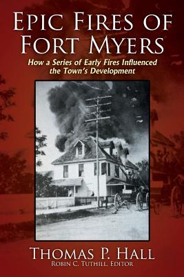 Epic Fires of Fort Myers: How a Series of Early Fires Influenced the Town's Development, Volume I - Thomas P. Hall