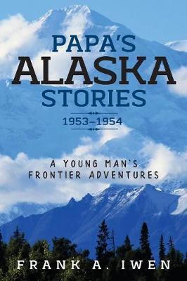 Papa's Alaska Stories 1953 - 1954: A Young Man's Frontier Adventures - Frank A. Iwen