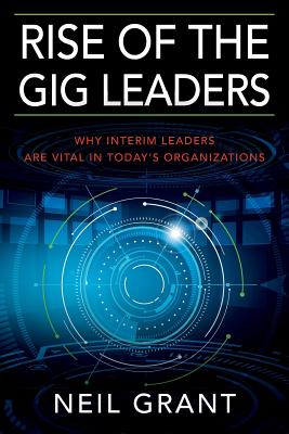 Rise of the Gig Leaders: Why Interim Leaders Are Vital In Today's Organizations - Neil Grant