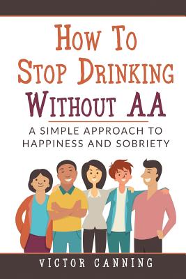 How to Stop Drinking Without AA: A Simple Approach to Happiness and Sobriety - Victor Canning