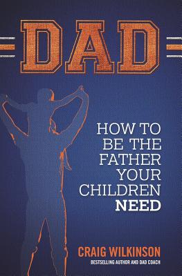 Dad: How to be the father your children need - Craig Wilkinson