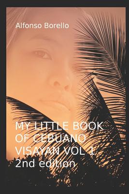My Little Book of Cebuano Visayan Vol. 1: 2nd Edition: A Guide to the Spoken Language in 25 Lessons - Alfonso Borello