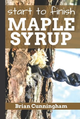 Start to Finish Maple Syrup: Everything you need to know to make DIY Maple Syrup on a Budget - Brian Cunningham