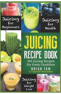 Poza produsului Juicing Recipe Book: 365 Juicing Recipes for Every Condition (Juicer Recipe Book) - Brian Taw