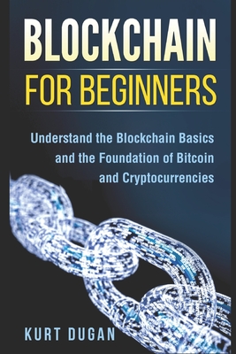 Blockchain for Beginners: Understand the Blockchain Basics and the Foundation of Bitcoin and Cryptocurrencies - Kurt Dugan