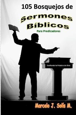 105 Bosquejos de Sermones Bíblicos: Para Predicadores - Marcelo J. Solís M.