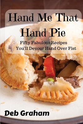 Hand Me That Hand Pie!: Fifty Fabulous Recipes You'll Devour Hand Over Fist - Deb Graham