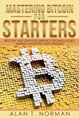 Mastering Bitcoin for Starters: Bitcoin and Cryptocurrency Technologies, Mining, Investing and Trading - Bitcoin Book 1, Blockchain, Wallet, Business - Alan T. Norman