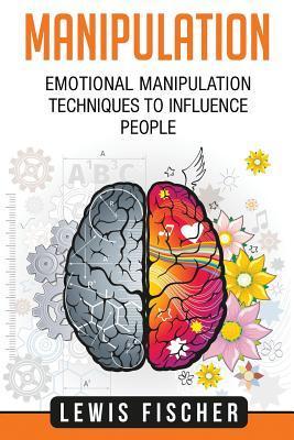 Manipulation: Emotional Manipulation Techniques to Influence People - Lewis Fischer
