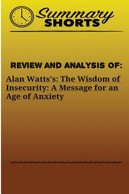 Review and Analysis of: Alan Watts?s: : The Wisdom of Insecurity: A Message for an Age of Anxiety - Summary Shorts
