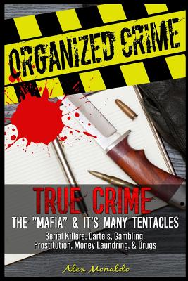 Organized Crime: True Crime: The Mafia: It's Many Tentacles in the Form of Serial Killers, Cartels With Gambling, Prostitution, Money L - Alex Monaldo