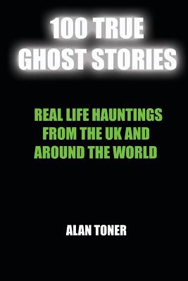 100 True Ghost Stories: Terrifying Hauntings From The UK And Around The World - Alan Toner