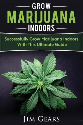 Growing Marijuana: Grow Cannabis Indoors Guide, Get A Successful Grow, Marijuana Horticulture, Grow Weed At home, Hydroponics, Dank Weed, - Jim Gears