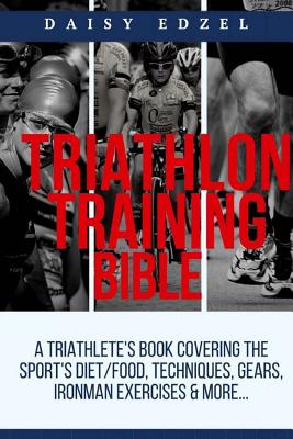 Triathlon Training Bible: A Triathletes Book Covering The Sports Diet/Food, Techniques, Gears, Ironman Exercises & More... - Daisy Edzel