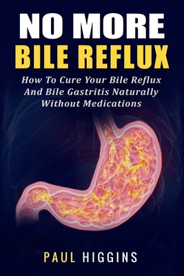 No More Bile Reflux: How to Cure Your Bile Reflux and Bile Gastritis Naturally Without Medications - Paul Higgins