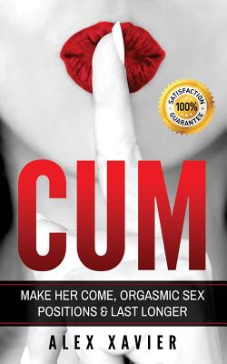 CUM - Pocket Guide On How To Make Her Come & Orgasm: The Dark Arts Of Female Arousal, Orgasmic Sex Positions To Make Her Come & Last Longer In Bed! - Alex Xavier