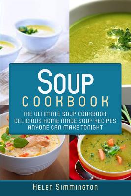 Soup Cookbook: The Ultimate Soup Cookbook: Delicious, Home Made Soup Recipes Anyone Can Make Tonight! - Helen Simmington