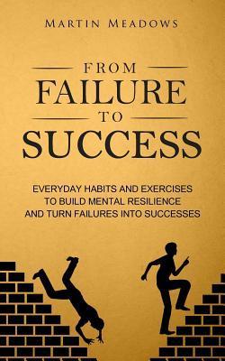 From Failure to Success: Everyday Habits and Exercises to Build Mental Resilience and Turn Failures Into Successes - Martin Meadows