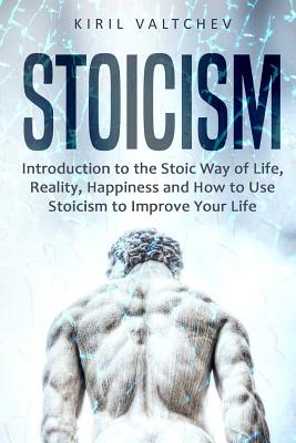 Stoicism: Introduction to the Stoic Way of Life, Reality, Happiness and How to Use Stoicism to Improve Your Life - Valtchev